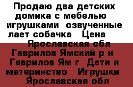 Продаю два детских домика с мебелью,  игрушками, озвученные ,лает собачка › Цена ­ 1 200 - Ярославская обл., Гаврилов-Ямский р-н, Гаврилов-Ям г. Дети и материнство » Игрушки   . Ярославская обл.